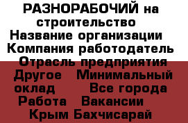 РАЗНОРАБОЧИЙ на строительство › Название организации ­ Компания-работодатель › Отрасль предприятия ­ Другое › Минимальный оклад ­ 1 - Все города Работа » Вакансии   . Крым,Бахчисарай